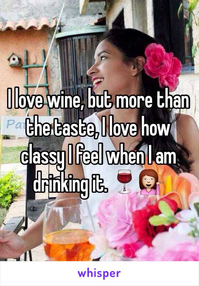 I love wine, but more than the taste, I love how classy I feel when I am drinking it. 🍷💁