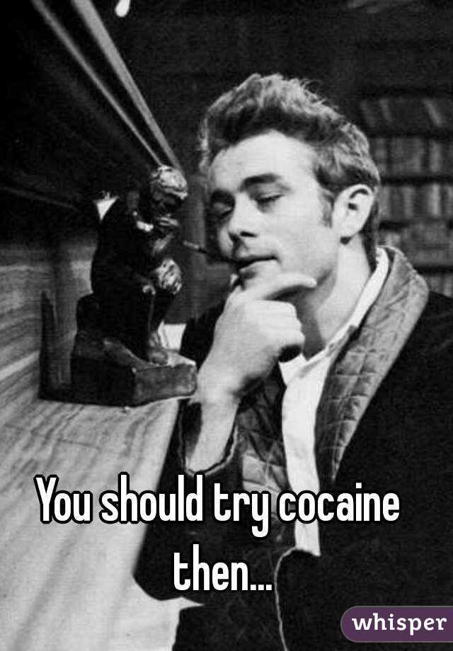You should try cocaine then...