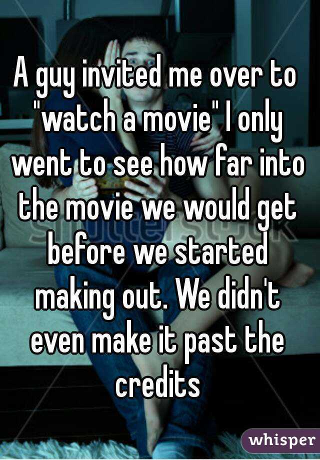 A guy invited me over to "watch a movie" I only went to see how far into the movie we would get before we started making out. We didn't even make it past the credits