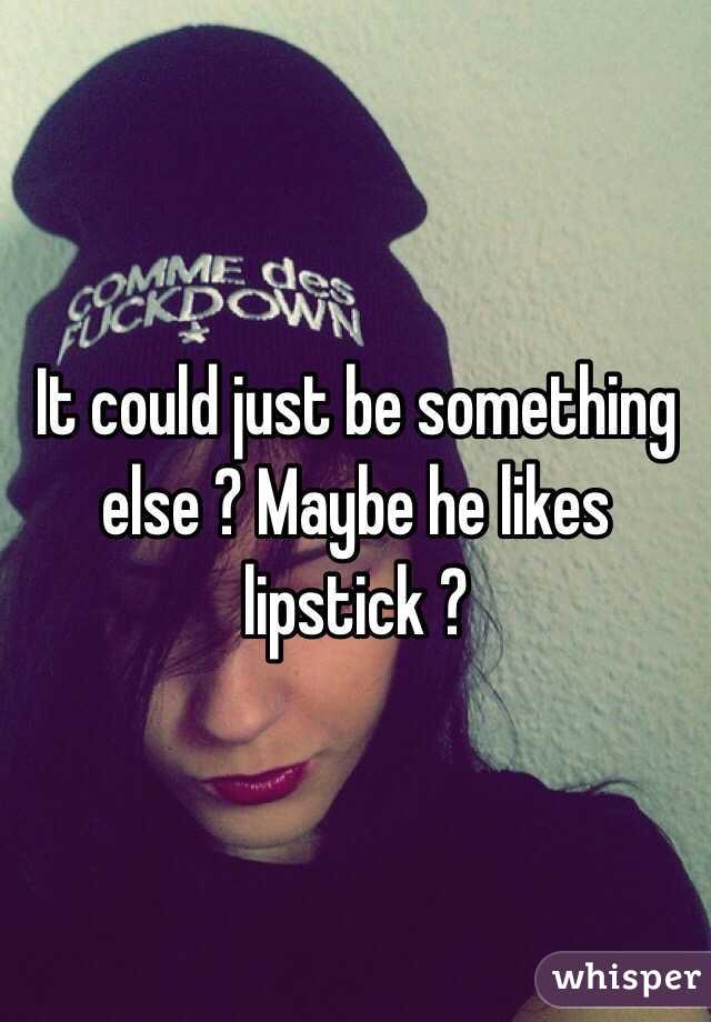 It could just be something else ? Maybe he likes lipstick ?