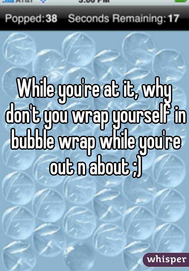 While you're at it, why don't you wrap yourself in bubble wrap while you're out n about ;)