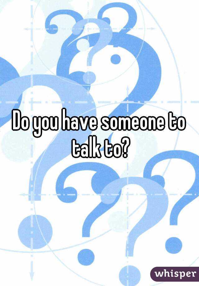 Do you have someone to talk to?
