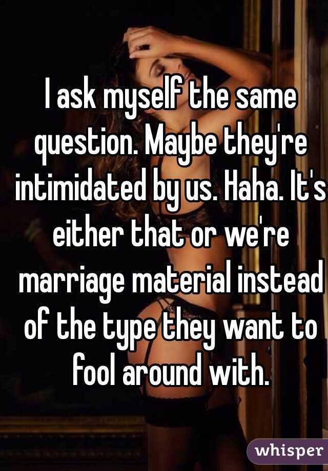 I ask myself the same question. Maybe they're intimidated by us. Haha. It's either that or we're marriage material instead of the type they want to fool around with. 