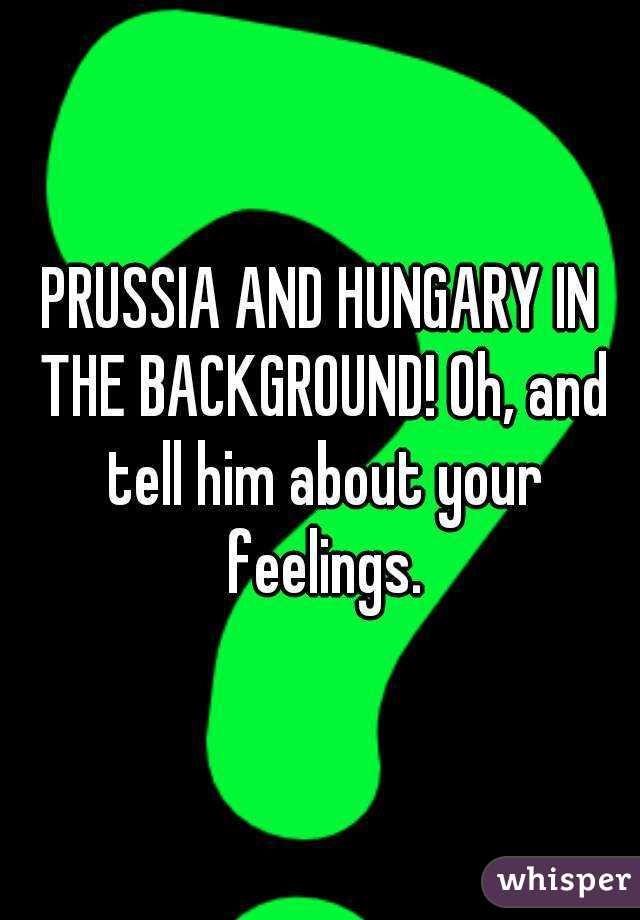 PRUSSIA AND HUNGARY IN THE BACKGROUND! Oh, and tell him about your feelings.