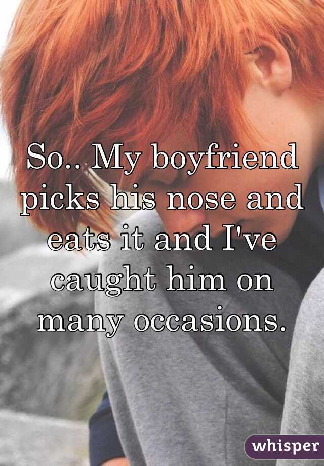 So.. My boyfriend picks his nose and eats it and I've caught him on many occasions.
