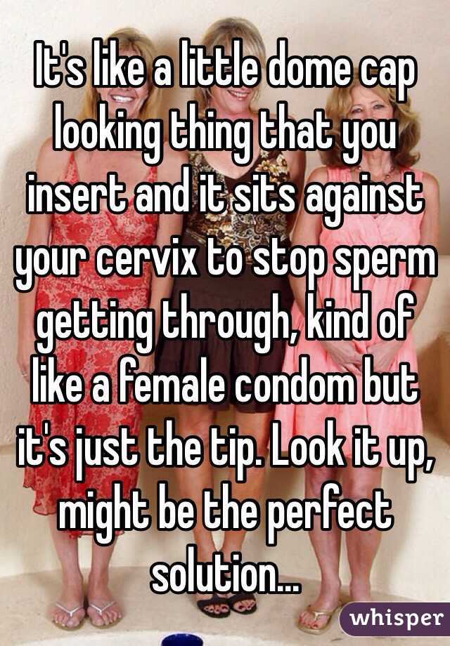 It's like a little dome cap looking thing that you insert and it sits against your cervix to stop sperm getting through, kind of like a female condom but it's just the tip. Look it up, might be the perfect solution...