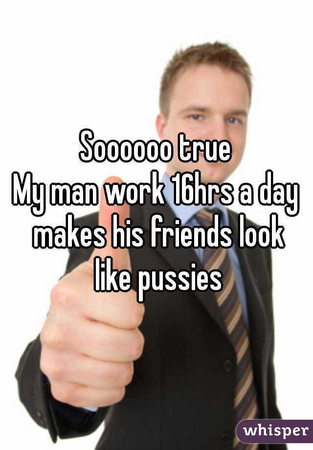 Soooooo true
My man work 16hrs a day makes his friends look like pussies
