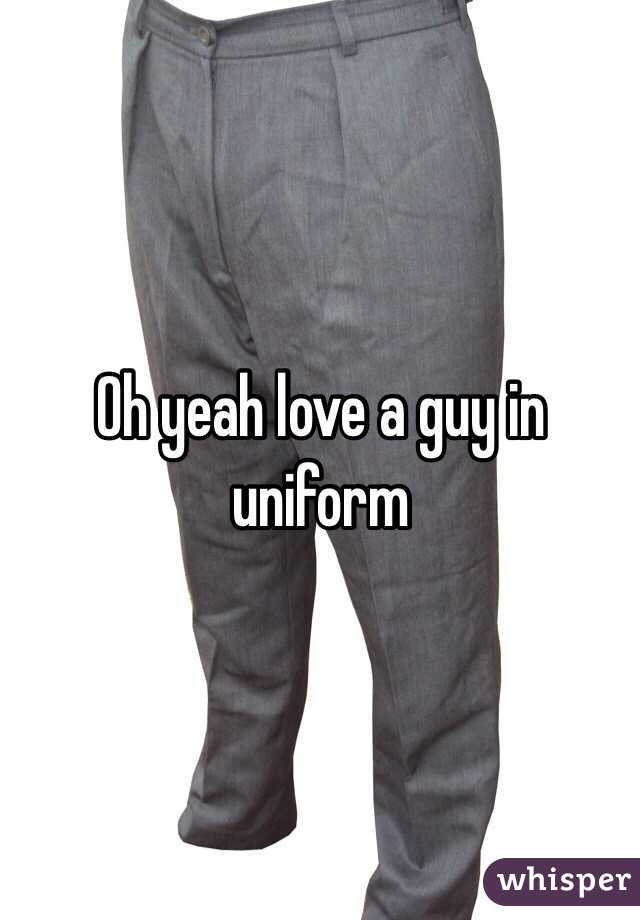 Oh yeah love a guy in uniform 