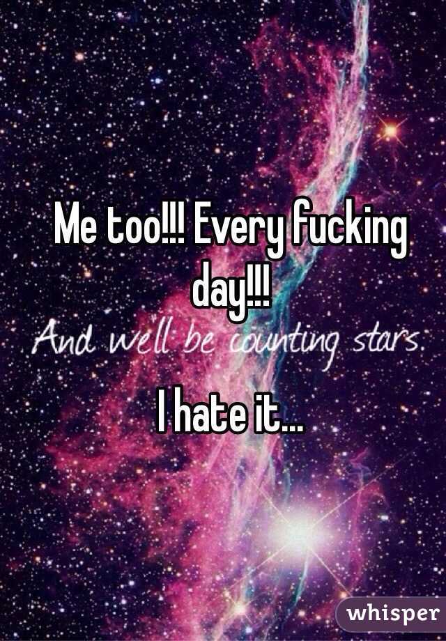 Me too!!! Every fucking day!!!

I hate it...