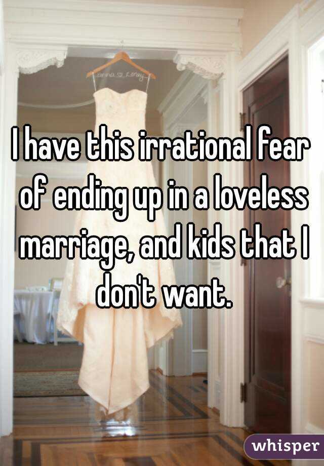 I have this irrational fear of ending up in a loveless marriage, and kids that I don't want.