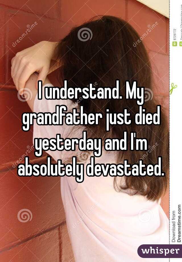 I understand. My grandfather just died yesterday and I'm absolutely devastated. 