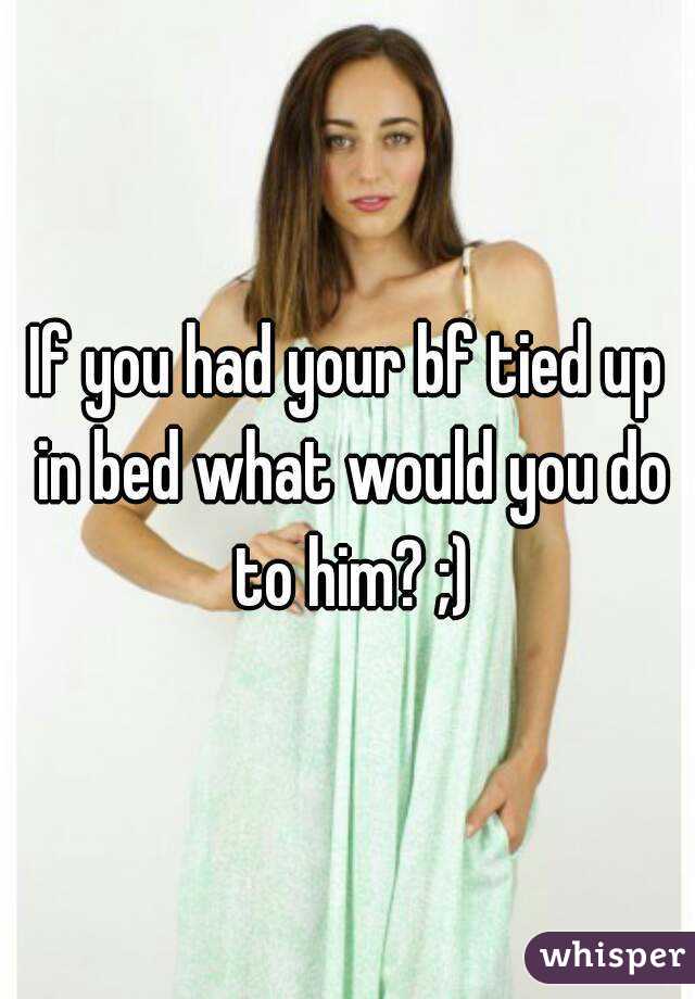 If you had your bf tied up in bed what would you do to him? ;)
