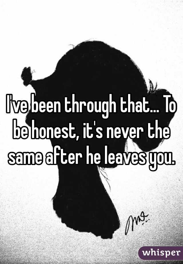 I've been through that... To be honest, it's never the same after he leaves you.