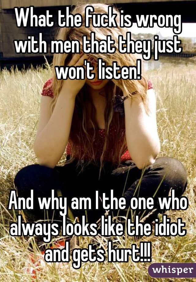 What the fuck is wrong with men that they just won't listen! 




And why am I the one who always looks like the idiot and gets hurt!!! 
