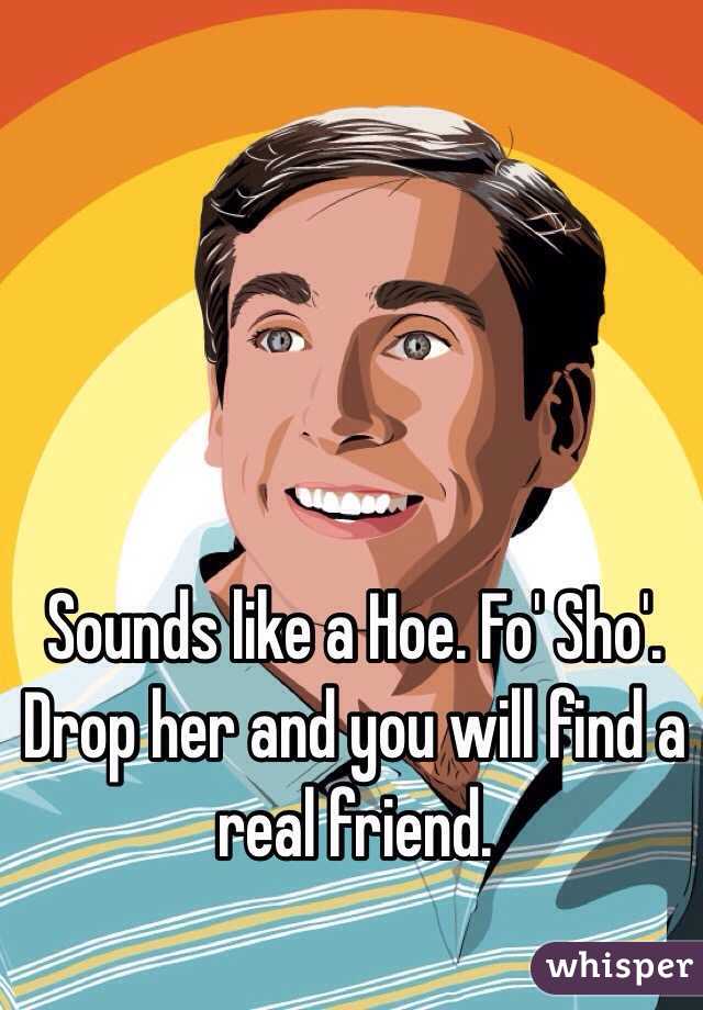 Sounds like a Hoe. Fo' Sho'.  Drop her and you will find a real friend.