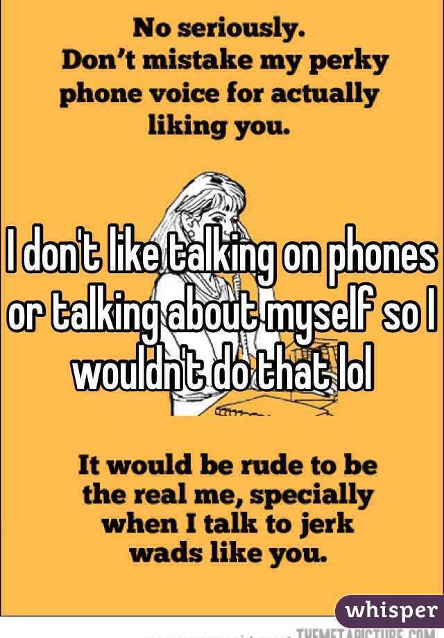 I don't like talking on phones or talking about myself so I wouldn't do that lol