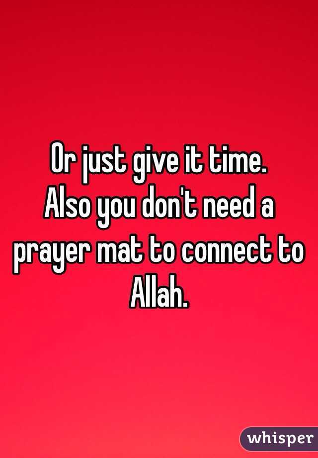 Or just give it time. 
Also you don't need a prayer mat to connect to Allah. 