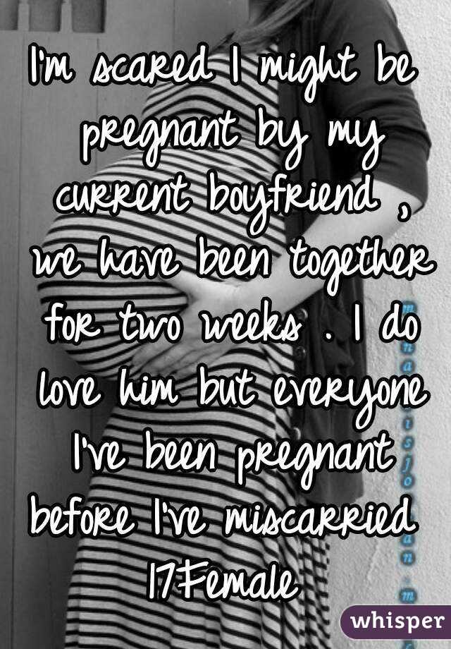 I'm scared I might be pregnant by my current boyfriend , we have been together for two weeks . I do love him but everyone I've been pregnant before I've miscarried 
17Female