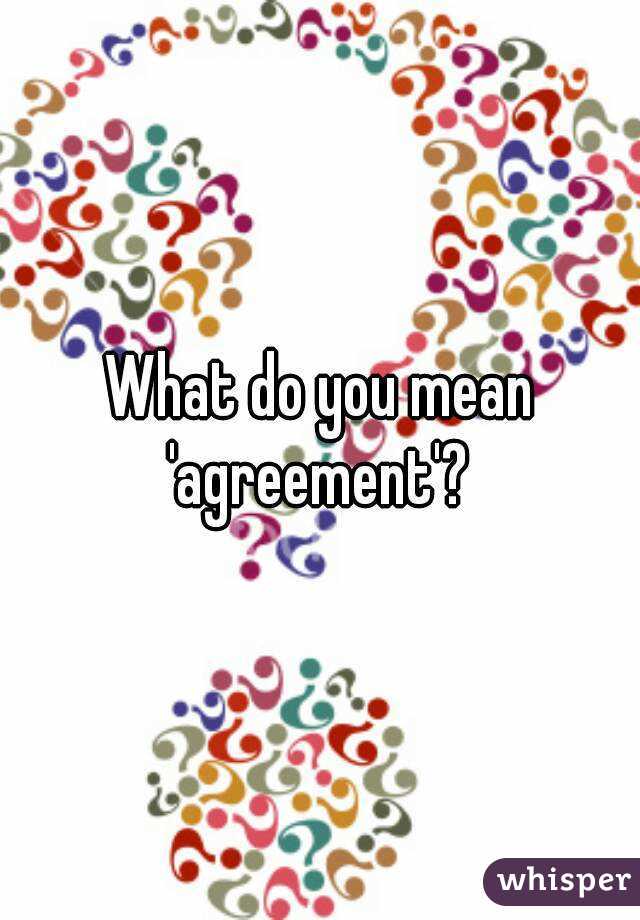 What do you mean 'agreement'? 