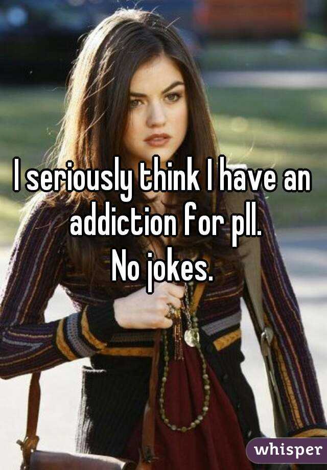 I seriously think I have an addiction for pll.
No jokes.