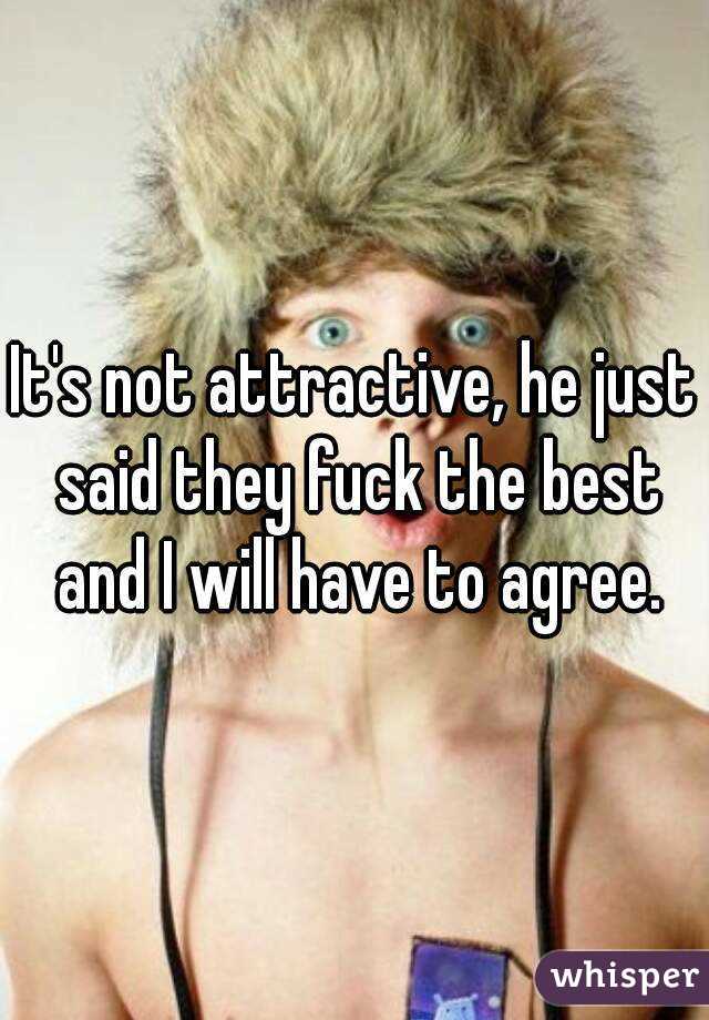 It's not attractive, he just said they fuck the best and I will have to agree.