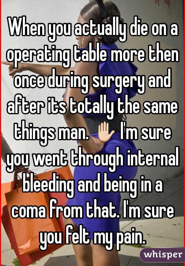 When you actually die on a operating table more then once during surgery and after its totally the same things man. ✋ I'm sure you went through internal bleeding and being in a coma from that. I'm sure you felt my pain.