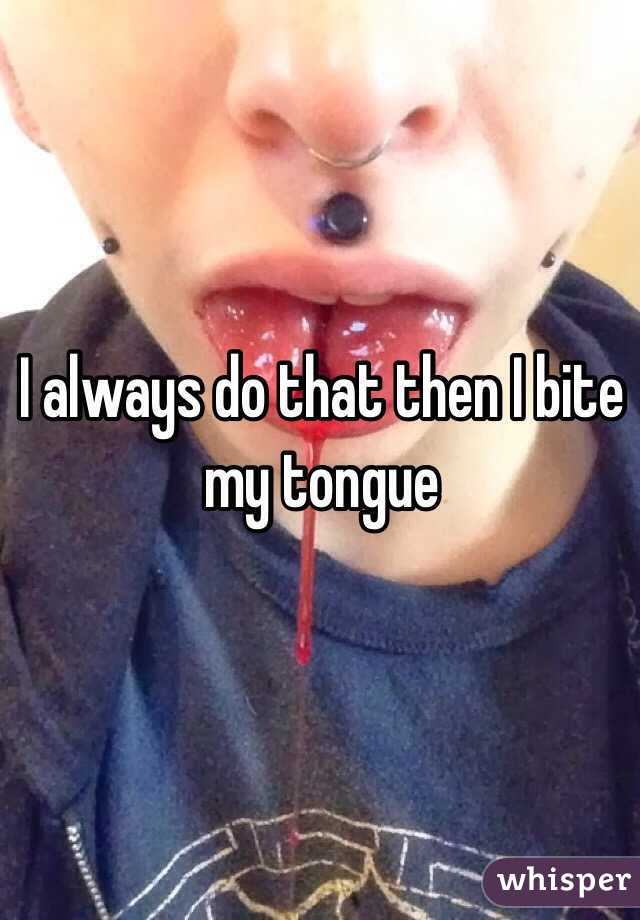 I always do that then I bite my tongue 