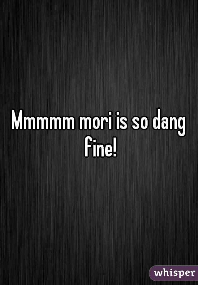 Mmmmm mori is so dang fine!