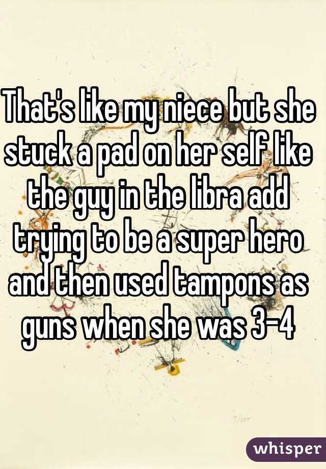That's like my niece but she stuck a pad on her self like the guy in the libra add trying to be a super hero and then used tampons as guns when she was 3-4