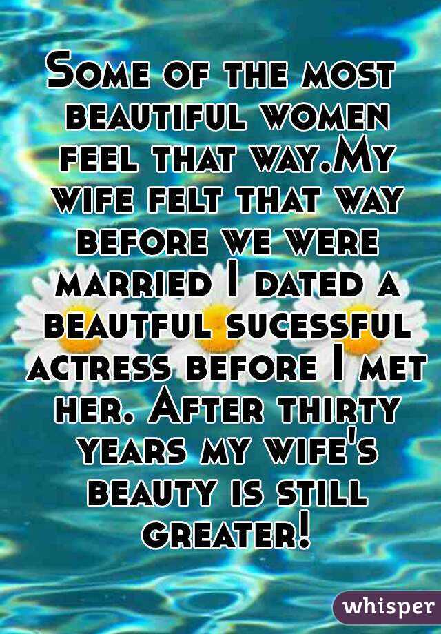 Some of the most beautiful women feel that way.My wife felt that way before we were married I dated a beautful sucessful actress before I met her. After thirty years my wife's beauty is still greater!
