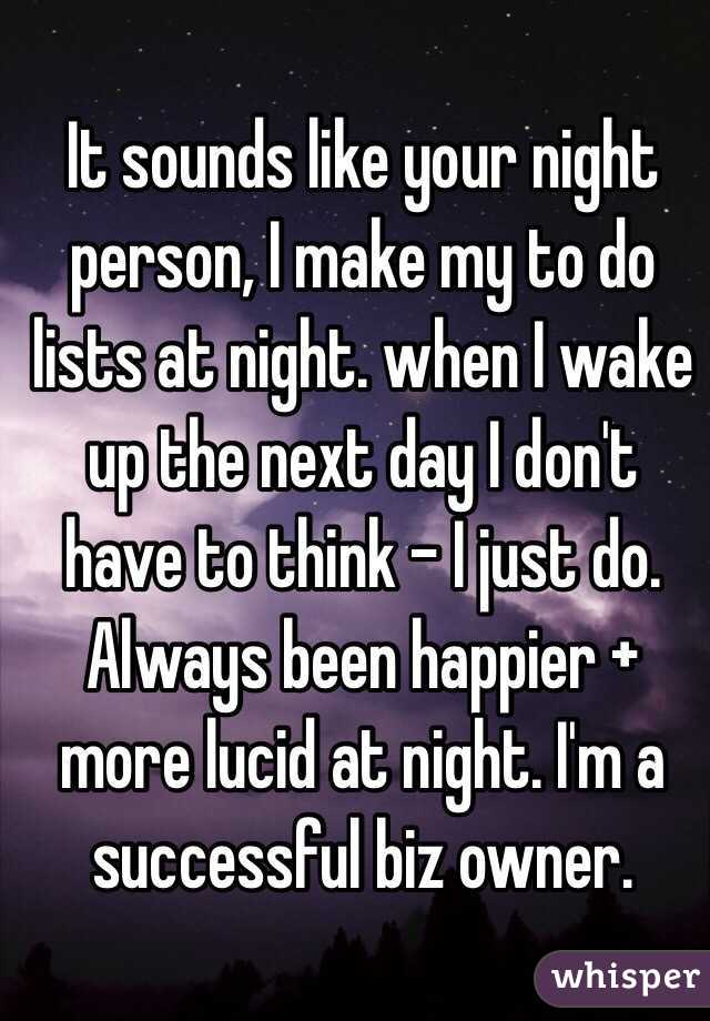 It sounds like your night person, I make my to do lists at night. when I wake up the next day I don't have to think - I just do. Always been happier + more lucid at night. I'm a successful biz owner. 