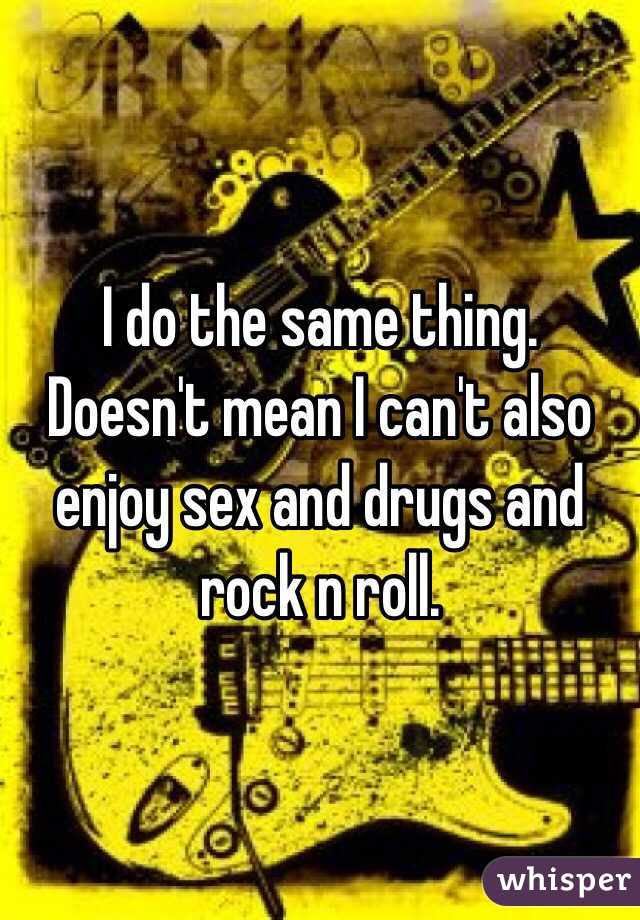 I do the same thing. Doesn't mean I can't also enjoy sex and drugs and rock n roll.