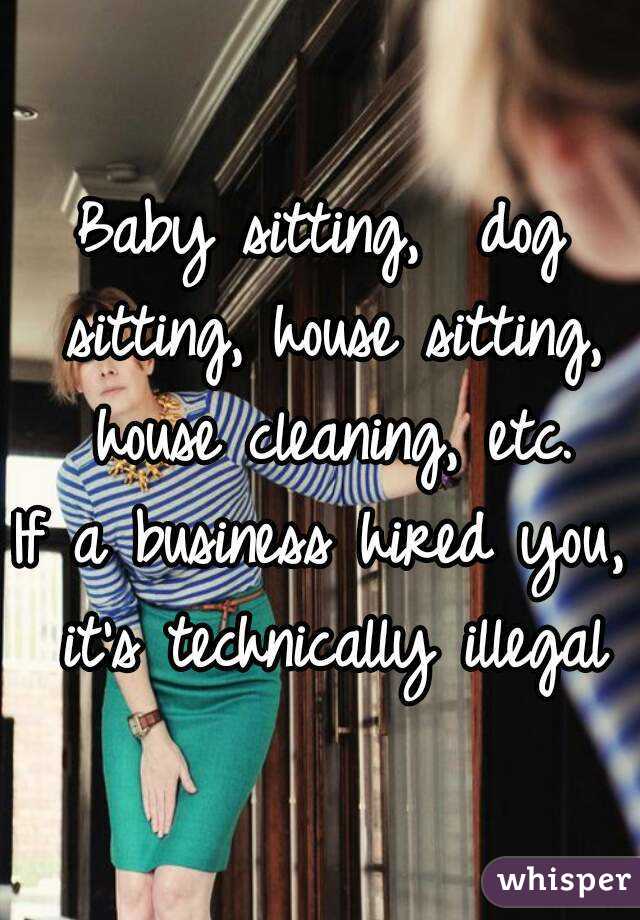 Baby sitting,  dog sitting, house sitting, house cleaning, etc.
If a business hired you, it's technically illegal