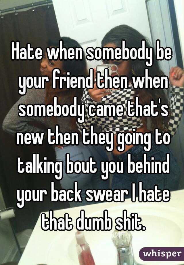Hate when somebody be your friend then when somebody came that's new then they going to talking bout you behind your back swear I hate that dumb shit.