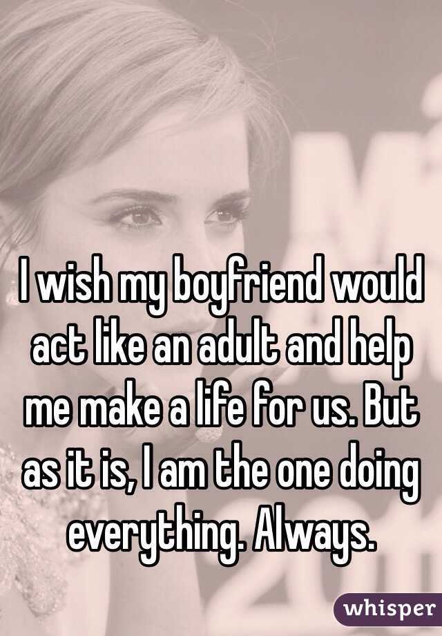 I wish my boyfriend would act like an adult and help me make a life for us. But as it is, I am the one doing everything. Always. 