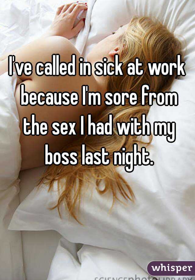 I've called in sick at work because I'm sore from the sex I had with my boss last night.