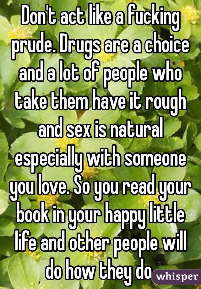 Don't act like a fucking prude. Drugs are a choice and a lot of people who take them have it rough and sex is natural especially with someone you love. So you read your book in your happy little life and other people will do how they do.