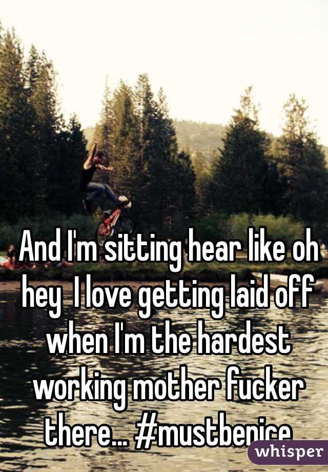 And I'm sitting hear like oh hey  I love getting laid off when I'm the hardest working mother fucker there... #mustbenice