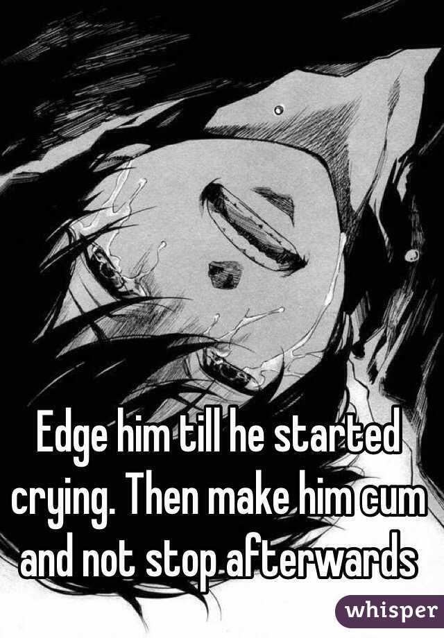Edge him till he started crying. Then make him cum and not stop afterwards 