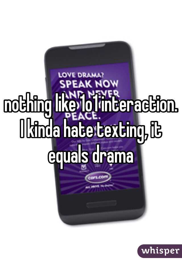 nothing like 1o1 interaction. I kinda hate texting, it equals drama