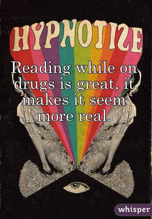Reading while on drugs is great, it makes it seem more real.