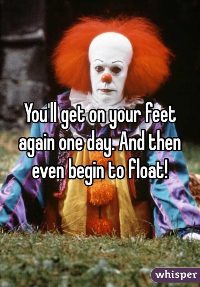 You'll get on your feet again one day. And then even begin to float!