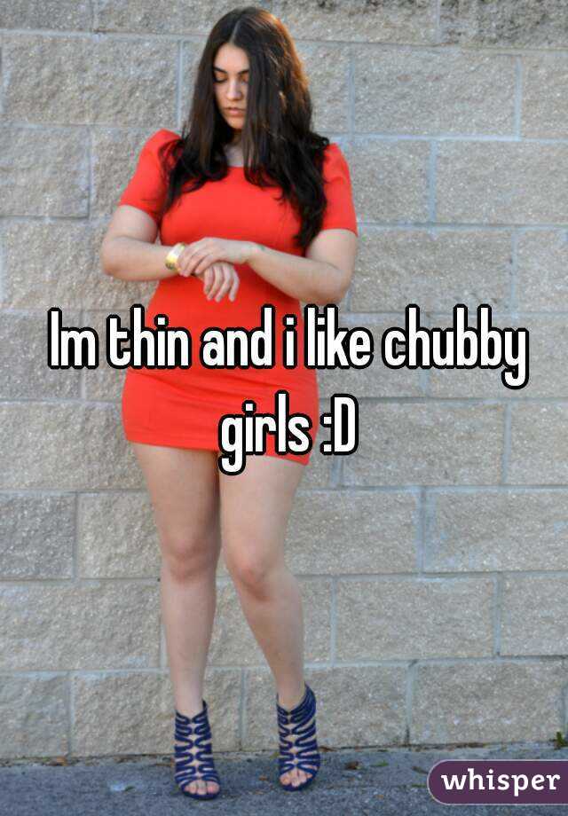  Im thin and i like chubby girls :D