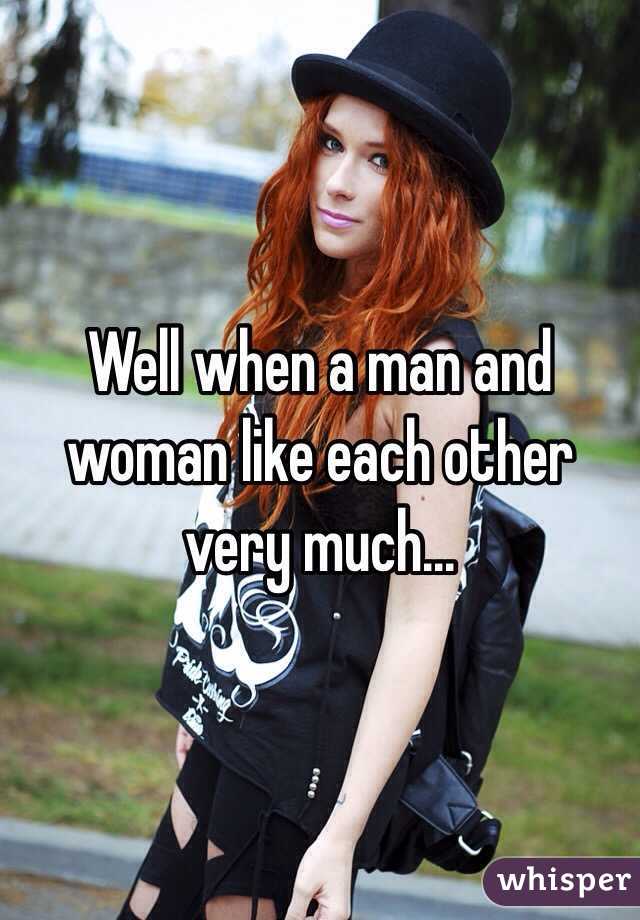 Well when a man and woman like each other very much...