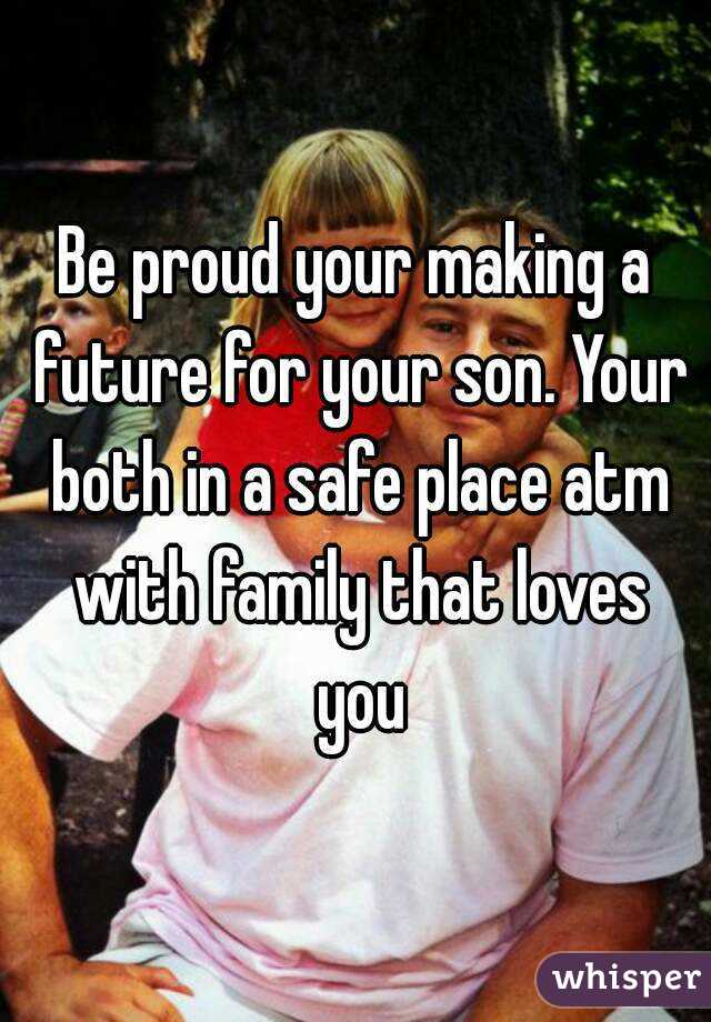 Be proud your making a future for your son. Your both in a safe place atm with family that loves you