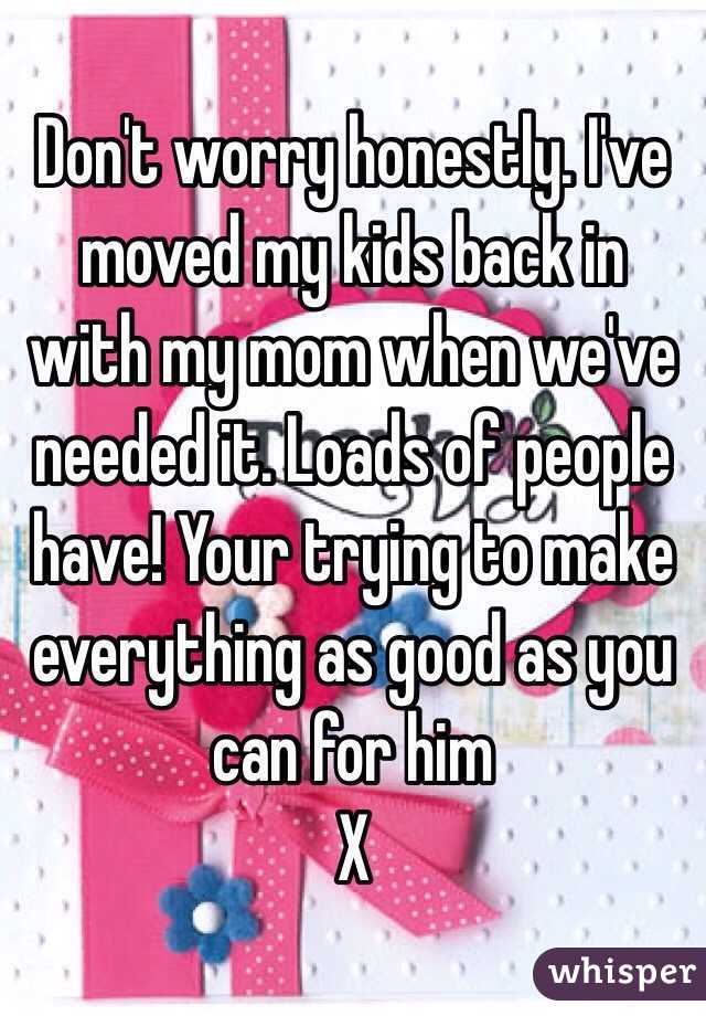 Don't worry honestly. I've moved my kids back in with my mom when we've needed it. Loads of people have! Your trying to make everything as good as you can for him
X