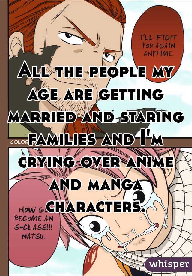 All the people my age are getting married and staring families and I'm crying over anime and manga characters. 