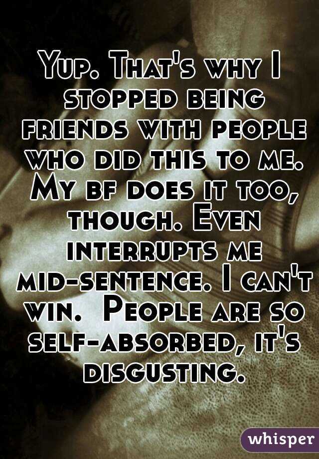 Yup. That's why I stopped being friends with people who did this to me. My bf does it too, though. Even interrupts me mid-sentence. I can't win.  People are so self-absorbed, it's disgusting.