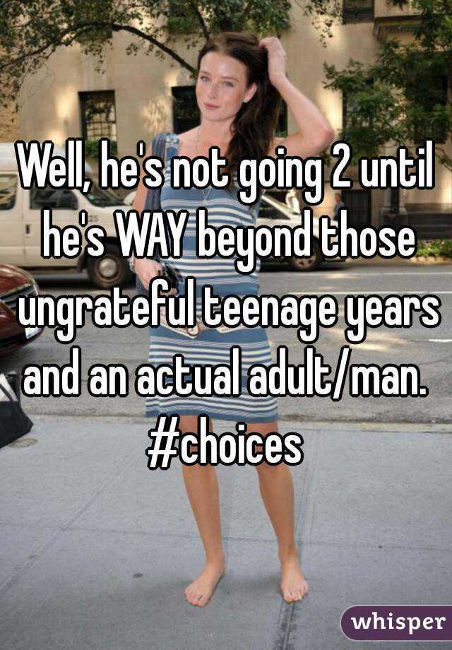 Well, he's not going 2 until he's WAY beyond those ungrateful teenage years and an actual adult/man. 
#choices