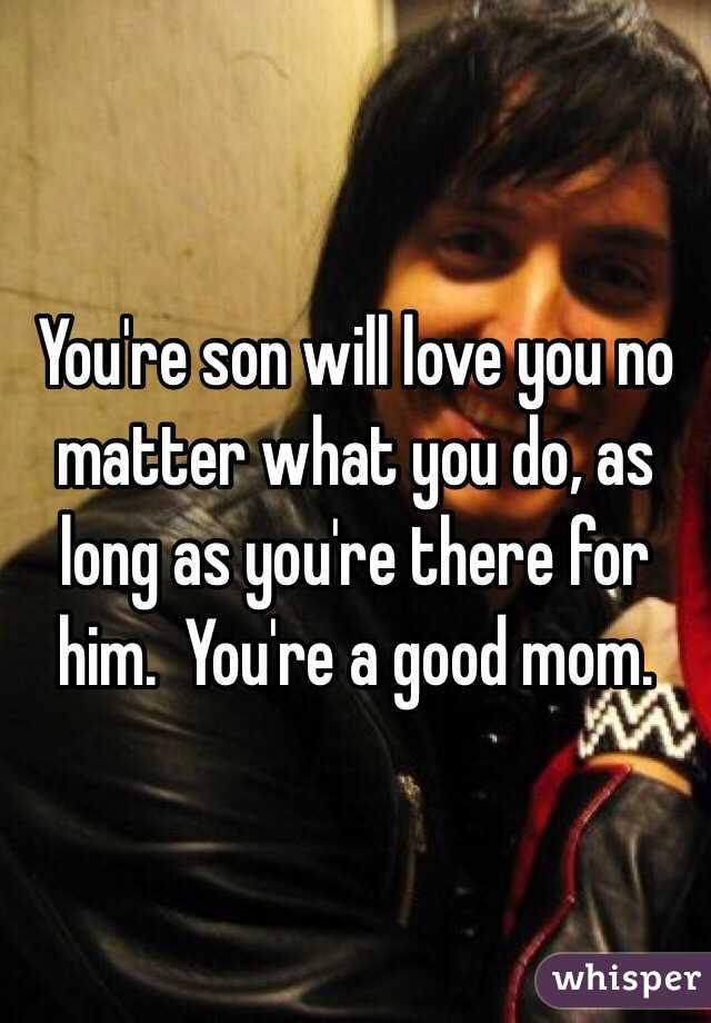 You're son will love you no matter what you do, as long as you're there for him.  You're a good mom.  